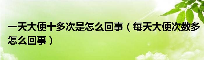 一天大便十多次是怎么回事（每天大便次數多怎么回事）