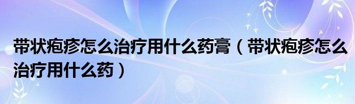 帶狀皰疹怎么治療用什么藥膏（帶狀皰疹怎么治療用什么藥）