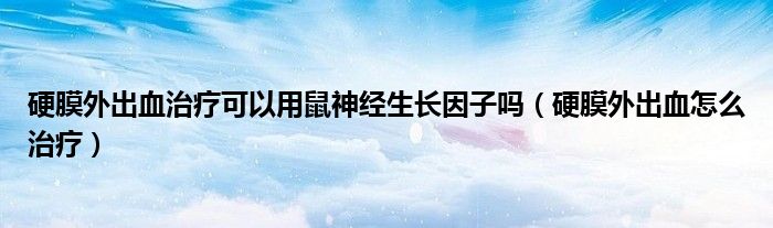 硬膜外出血治療可以用鼠神經(jīng)生長因子嗎（硬膜外出血怎么治療）