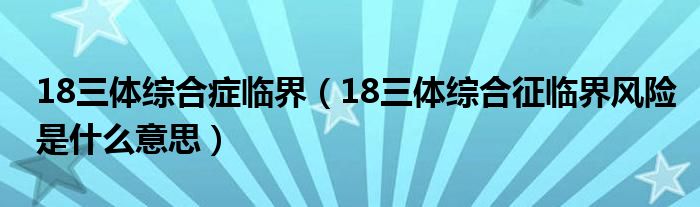 18三體綜合癥臨界（18三體綜合征臨界風(fēng)險(xiǎn)是什么意思）