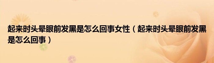 起來(lái)時(shí)頭暈眼前發(fā)黑是怎么回事女性（起來(lái)時(shí)頭暈眼前發(fā)黑是怎么回事）