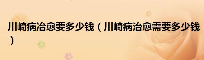 川崎病冶愈要多少錢（川崎病治愈需要多少錢）