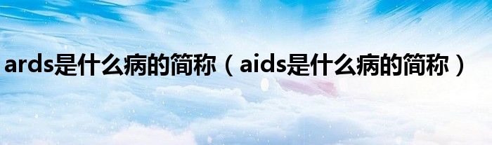 ards是什么病的簡稱（aids是什么病的簡稱）