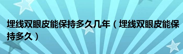 埋線雙眼皮能保持多久幾年（埋線雙眼皮能保持多久）