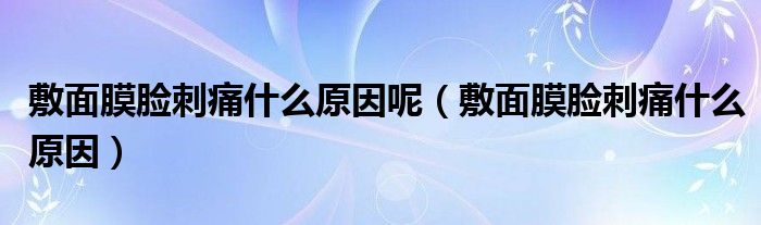 敷面膜臉刺痛什么原因呢（敷面膜臉刺痛什么原因）