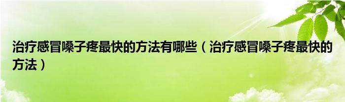 治療感冒嗓子疼最快的方法有哪些（治療感冒嗓子疼最快的方法）