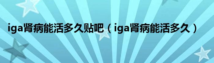 iga腎病能活多久貼吧（iga腎病能活多久）