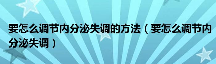 要怎么調(diào)節(jié)內(nèi)分泌失調(diào)的方法（要怎么調(diào)節(jié)內(nèi)分泌失調(diào)）