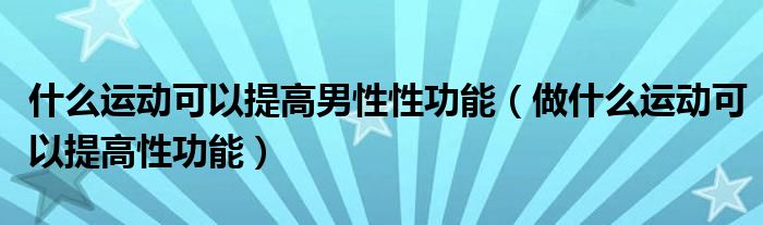 什么運(yùn)動(dòng)可以提高男性性功能（做什么運(yùn)動(dòng)可以提高性功能）