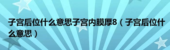 子宮后位什么意思子宮內(nèi)膜厚8（子宮后位什么意思）