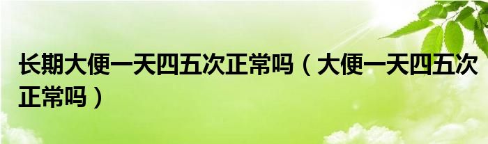 長期大便一天四五次正常嗎（大便一天四五次正常嗎）