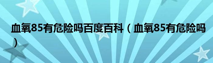 血氧85有危險嗎百度百科（血氧85有危險嗎）