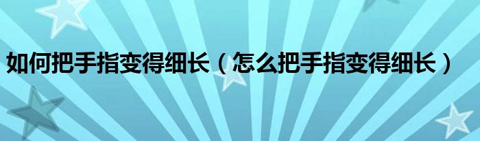 如何把手指變得細(xì)長（怎么把手指變得細(xì)長）