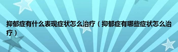 抑郁癥有什么表現(xiàn)癥狀怎么治療（抑郁癥有哪些癥狀怎么治療）