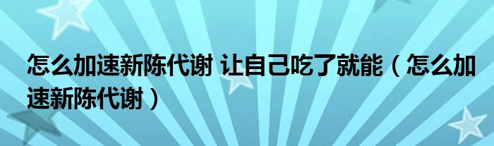 怎么加速新陳代謝 讓自己吃了就能（怎么加速新陳代謝）