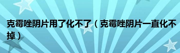 克霉唑陰片用了化不了（克霉唑陰片一直化不掉）