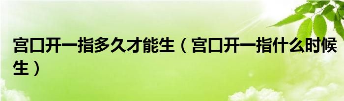 宮口開一指多久才能生（宮口開一指什么時候生）