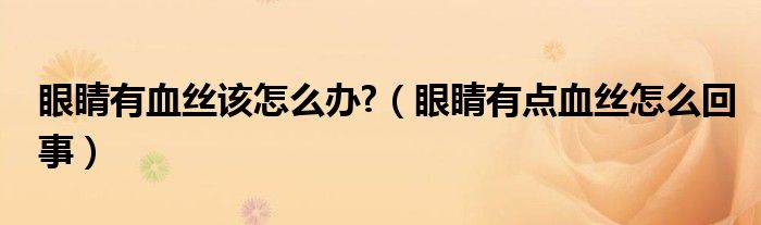 眼睛有血絲該怎么辦?（眼睛有點(diǎn)血絲怎么回事）