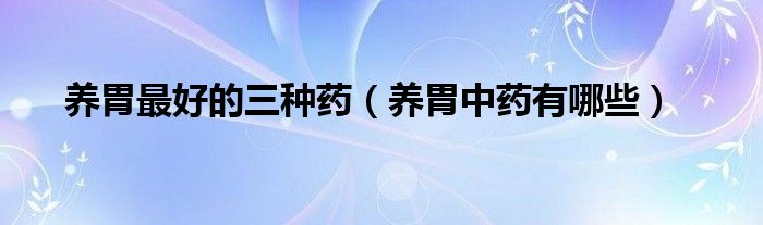 養(yǎng)胃最好的三種藥（養(yǎng)胃中藥有哪些）