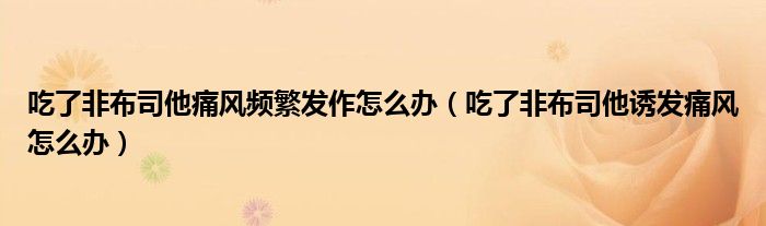 吃了非布司他痛風(fēng)頻繁發(fā)作怎么辦（吃了非布司他誘發(fā)痛風(fēng)怎么辦）