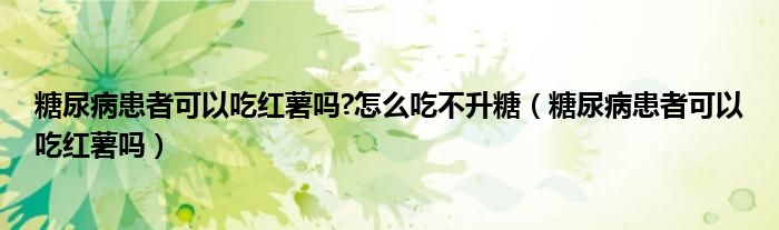 糖尿病患者可以吃紅薯嗎?怎么吃不升糖（糖尿病患者可以吃紅薯嗎）