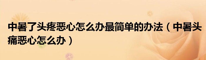 中暑了頭疼惡心怎么辦最簡(jiǎn)單的辦法（中暑頭痛惡心怎么辦）