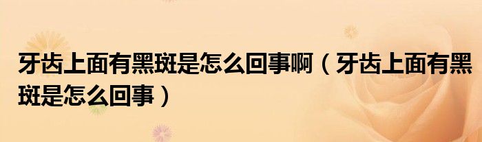 牙齒上面有黑斑是怎么回事?。ㄑ例X上面有黑斑是怎么回事）