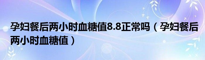 孕婦餐后兩小時(shí)血糖值8.8正常嗎（孕婦餐后兩小時(shí)血糖值）