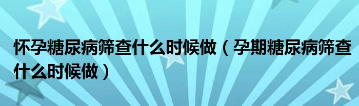 懷孕糖尿病篩查什么時(shí)候做（孕期糖尿病篩查什么時(shí)候做）