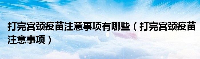 打完宮頸疫苗注意事項有哪些（打完宮頸疫苗注意事項）