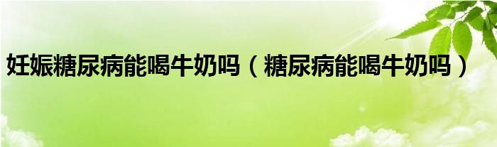 妊娠糖尿病能喝牛奶嗎（糖尿病能喝牛奶嗎）