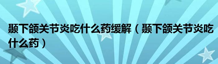 顳下頜關節(jié)炎吃什么藥緩解（顳下頜關節(jié)炎吃什么藥）