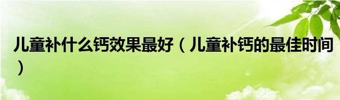 兒童補(bǔ)什么鈣效果最好（兒童補(bǔ)鈣的最佳時間）