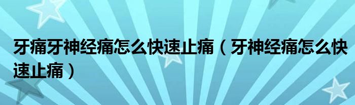 牙痛牙神經(jīng)痛怎么快速止痛（牙神經(jīng)痛怎么快速止痛）