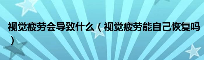 視覺(jué)疲勞會(huì)導(dǎo)致什么（視覺(jué)疲勞能自己恢復(fù)嗎）