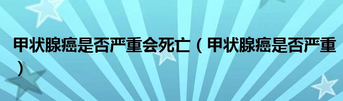 甲狀腺癌是否嚴重會死亡（甲狀腺癌是否嚴重）