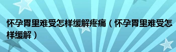 懷孕胃里難受怎樣緩解疼痛（懷孕胃里難受怎樣緩解）