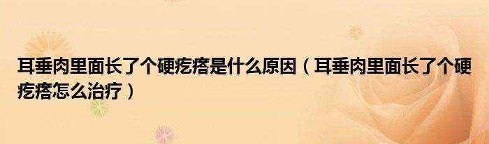 耳垂肉里面長了個(gè)硬疙瘩是什么原因（耳垂肉里面長了個(gè)硬疙瘩怎么治療）