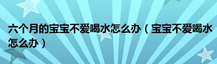 六個(gè)月的寶寶不愛(ài)喝水怎么辦（寶寶不愛(ài)喝水怎么辦）