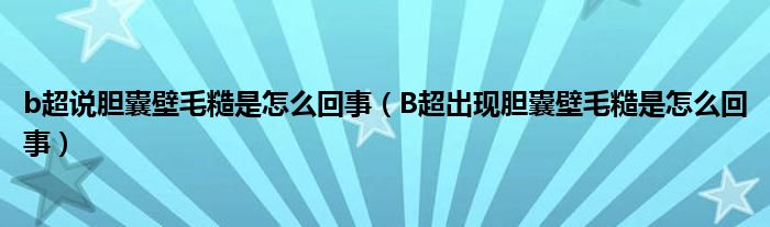 b超說(shuō)膽囊壁毛糙是怎么回事（B超出現(xiàn)膽囊壁毛糙是怎么回事）