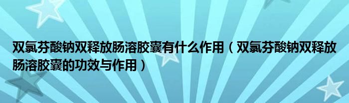 雙氯芬酸鈉雙釋放腸溶膠囊有什么作用（雙氯芬酸鈉雙釋放腸溶膠囊的功效與作用）