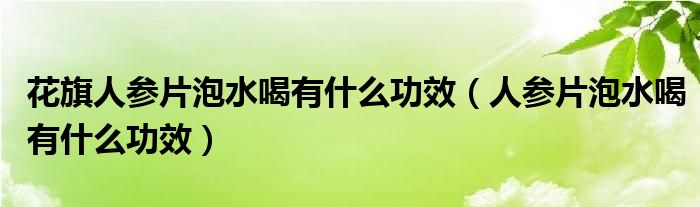 花旗人參片泡水喝有什么功效（人參片泡水喝有什么功效）