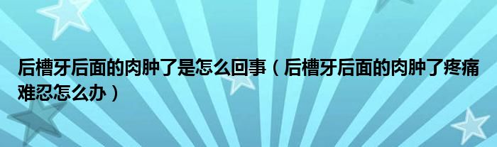 后槽牙后面的肉腫了是怎么回事（后槽牙后面的肉腫了疼痛難忍怎么辦）