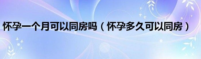 懷孕一個(gè)月可以同房嗎（懷孕多久可以同房）