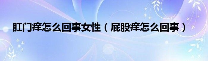 肛門癢怎么回事女性（屁股癢怎么回事）