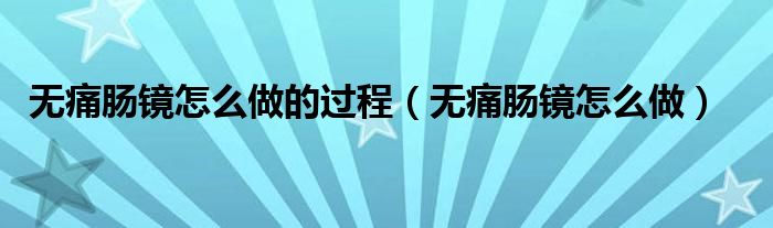 無痛腸鏡怎么做的過程（無痛腸鏡怎么做）