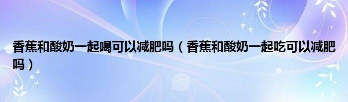 香蕉和酸奶一起喝可以減肥嗎（香蕉和酸奶一起吃可以減肥嗎）