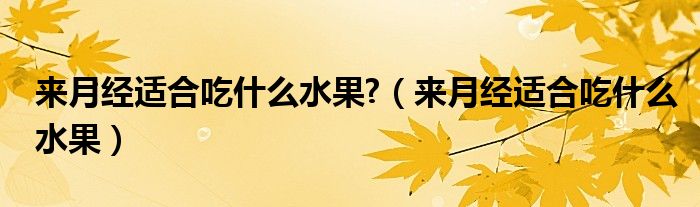 來月經(jīng)適合吃什么水果?（來月經(jīng)適合吃什么水果）