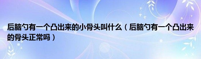 后腦勺有一個(gè)凸出來的小骨頭叫什么（后腦勺有一個(gè)凸出來的骨頭正常嗎）