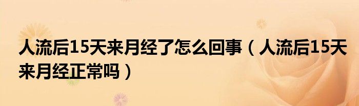 人流后15天來月經(jīng)了怎么回事（人流后15天來月經(jīng)正常嗎）